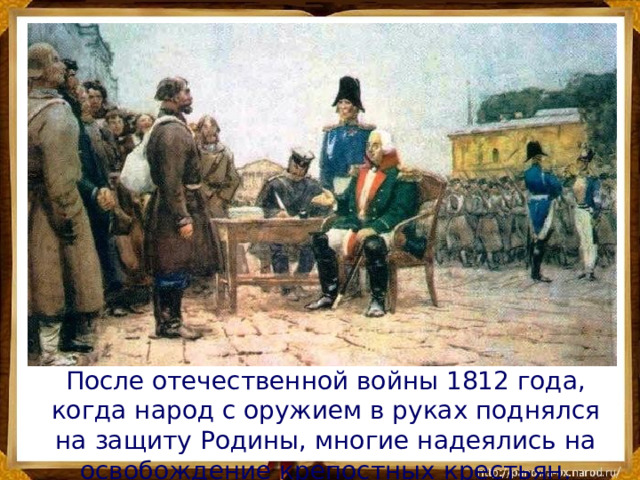 После отечественной войны 1812 года, когда народ с оружием в руках поднялся на защиту Родины, многие надеялись на освобождение крепостных крестьян.