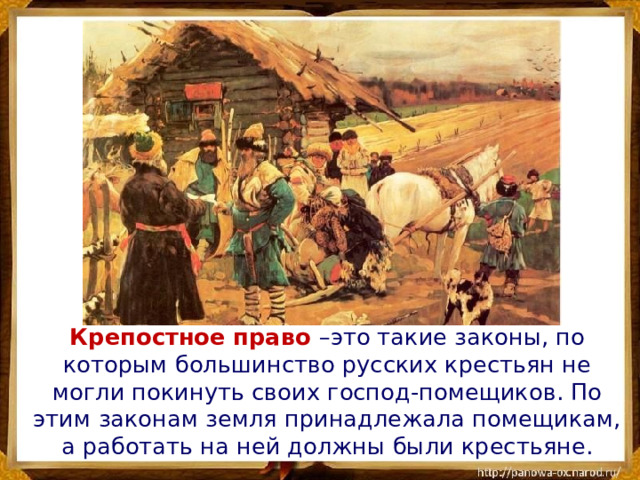 Крепостное право –это такие законы, по которым большинство русских крестьян не могли покинуть своих господ-помещиков. По этим законам земля принадлежала помещикам, а работать на ней должны были крестьяне.