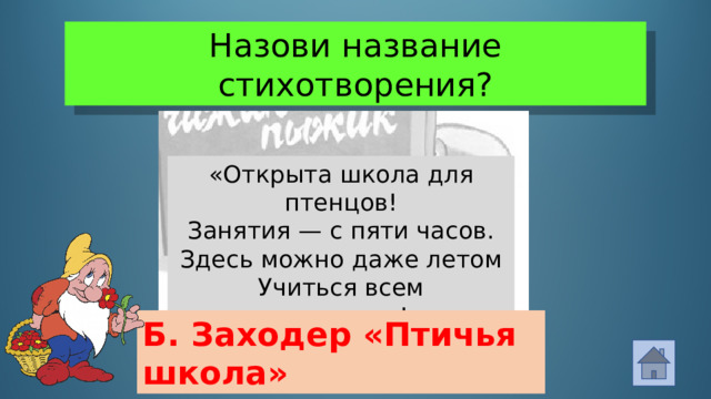 Назови название стихотворения? «Открыта школа для птенцов!  Занятия — с пяти часов.  Здесь можно даже летом  Учиться всем предметам!» Б. Заходер «Птичья школа»