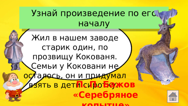 Узнай произведение по его началу Жил в нашем заводе старик один, по прозвищу Кокованя. Семьи у Коковани не осталось, он и придумал взять в дети сиротку. П. П. Бажов «Серебряное копытце»