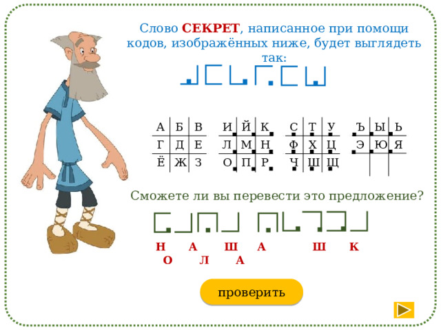 Слово СЕКРЕТ , написанное при помощи кодов, изображённых ниже, будет выглядеть так: И Ъ А С Т Б Й Ы Ф Л Г Э В Ё Д К М У Ч Ь Х О Ю П Ш Ж Н Е Ц Я З Р Щ Сможете ли вы перевести это предложение? Н А Ш А Ш К О Л А проверить