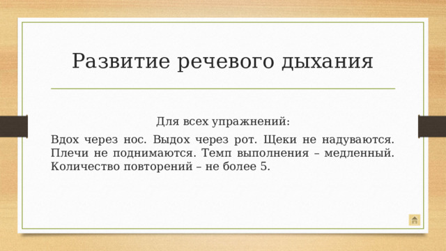 Развитие речевого дыхания Для всех упражнений: Вдох через нос. Выдох через рот. Щеки не надуваются. Плечи не поднимаются. Темп выполнения – медленный. Количество повторений – не более 5.