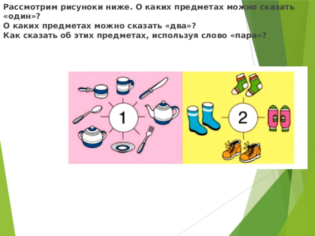 Рассмотрим рисуноки ниже. О каких предметах можно сказать «один»? О каких предметах можно сказать «два»? Как сказать об этих предметах, используя слово «пара»?