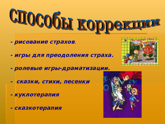 - рисование страхов .  - игры для преодоления страха.  - ролевые игры-драматизации.  - сказки, стихи, песенки  - куклотерапия  - сказкотерапия