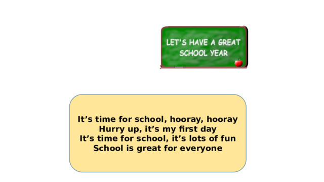 It’s time for school, hooray, hooray Hurry up, it’s my first day It’s time for school, it’s lots of fun School is great for everyone