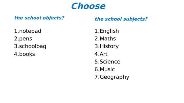 Choose the school objects? the school subjects? 1.notepad 1.English 2.pens 2.Maths 3.schoolbag 3.History 4.books 4.Art 5.Science 6.Music 7.Geography