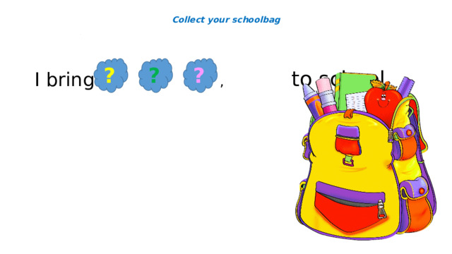 Collect your schoolbag ? ? ? I bring , , to school