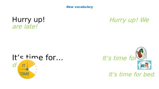 New vocabulary Hurry up!  Hurry up! We are late!   It’s time for… It’s time for dinner.  It’s time for bed.