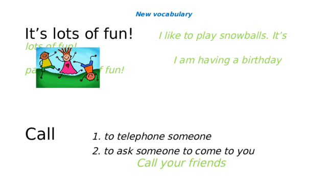 New vocabulary It’s lots of fun!  I like to play snowballs. It’s lots of fun!  I am having a birthday party. It’s lots of fun!   Call 1. to telephone someone  2. to ask someone to come to you     Call your friends