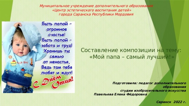 Муниципальное учреждение дополнительного образования  «Центр эстетического воспитания детей»  города Саранска Республики Мордовия Составление композиции на тему:  «Мой папа – самый лучший!»          Подготовила: педагог дополнительного образования студии изобразительного искусства Павельева Елена Фёдоровна  Саранск 2022 г.