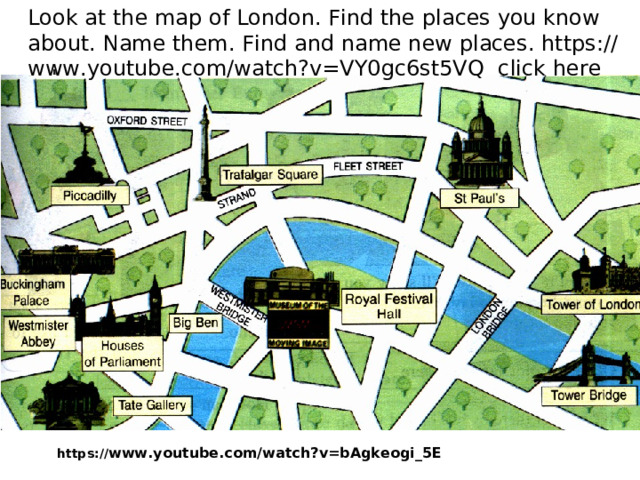 Look at the map of London. Find the places you know about. Name them. Find and name new places. https://www.youtube.com/watch?v=VY0gc6st5VQ  click here https:// www.youtube.com/watch?v=bAgkeogi_5E