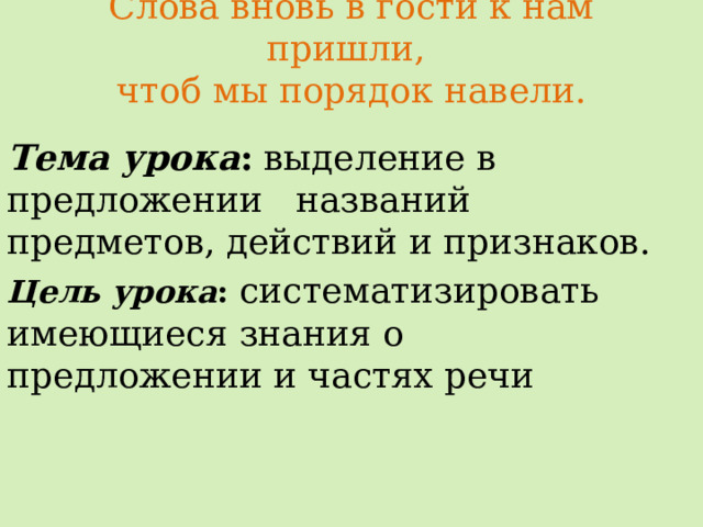 Слова вновь в гости к нам пришли,  чтоб мы порядок навели.   Тема  урока :  выделение в предложении названий предметов, действий и признаков. Цель урока : систематизировать имеющиеся знания о предложении и частях речи