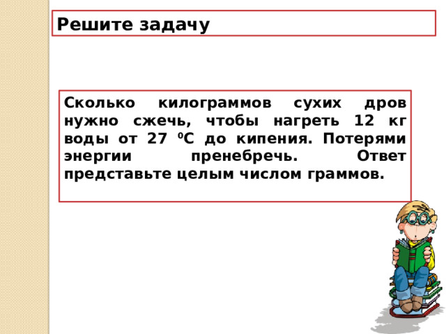 Решите задачу Сколько килограммов сухих дров нужно сжечь, чтобы нагреть 12 кг воды от 27 0 С до кипения. Потерями энергии пренебречь. Ответ представьте целым числом граммов.