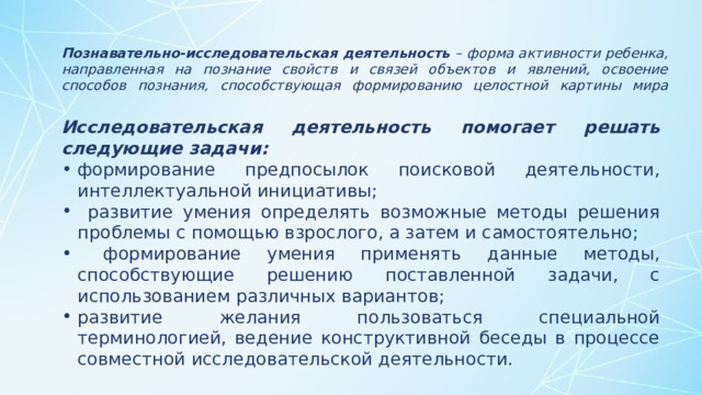 Познавательно-исследовательская деятельность – форма активности ребенка, направленная на познание свойств и связей объектов и явлений, освоение способов познания, способствующая формированию целостной картины мира    Исследовательская деятельность помогает решать следующие задачи: