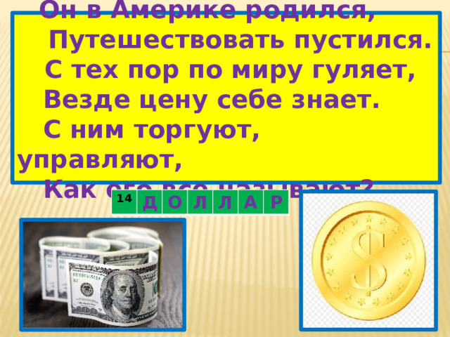 Он в Америке родился,   Путешествовать пустился.   С тех пор по миру гуляет,  Везде цену себе знает.  С ним торгуют, управляют,      Как его все называют? 14 Д О Л Л А Р