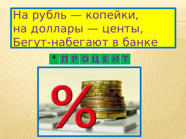 На рубль — копейки,  на доллары — центы,  Бегут-набегают в банке 6 П Р О Ц Е Н Т