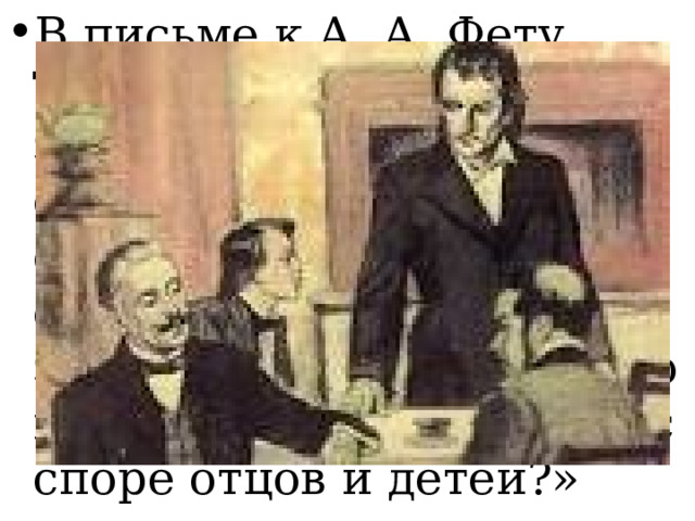 В письме к А. А. Фету Тургенев растерянно заметил: «Хотел ли я обругать Базарова или его превознести? Я этого сам не знаю, ибо я не знаю уже, люблю ли я его или ненавижу! Кто прав с споре отцов и детей?»