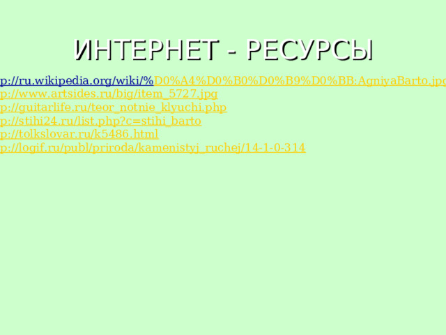 ИНТЕРНЕТ - РЕСУРСЫ http://ru.wikipedia.org/wiki/% D0%A4%D0%B0%D0%B9%D0%BB:AgniyaBarto.jpg http://www.artsides.ru/big/item_5727.jpg http://guitarlife.ru/teor_notnie_klyuchi.php http://stihi24.ru/list.php?c=stihi_barto http://tolkslovar.ru/k5486.html http://logif.ru/publ/priroda/kamenistyj_ruchej/14-1-0-314