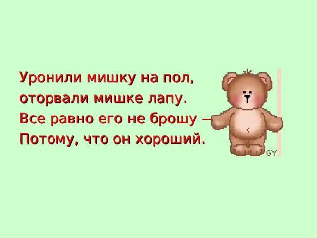 Уронили мишку на пол, оторвали мишке лапу. Все равно его не брошу — Потому, что он хороший.