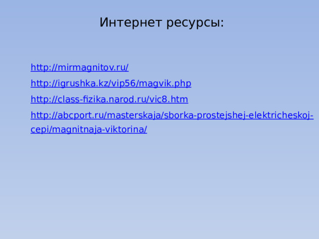 Интернет ресурсы: http://mirmagnitov.ru/ http://igrushka.kz/vip56/magvik.php http://class-fizika.narod.ru/vic8.htm http://abcport.ru/masterskaja/sborka-prostejshej-elektricheskoj-cepi/magnitnaja-viktorina/