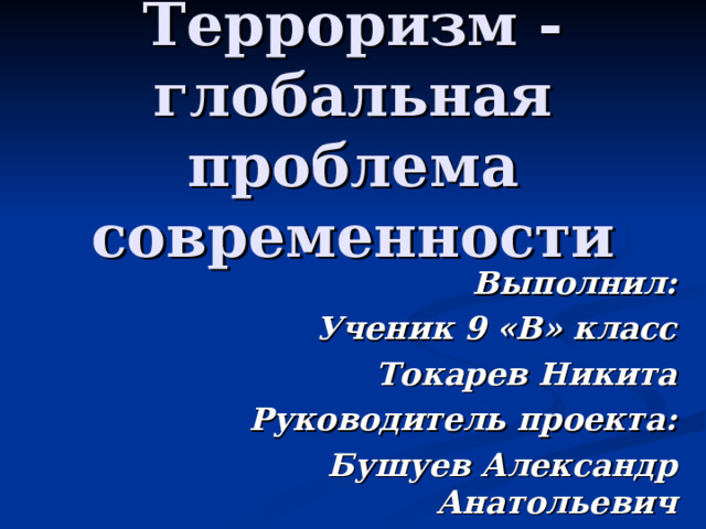 Терроризм - глобальная проблема современности Выполнил: Ученик 9 «В» класс Токарев Никита Руководитель проекта: Бушуев Александр Анатольевич