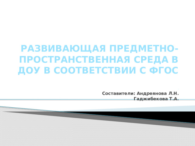 РАЗВИВАЮЩАЯ ПРЕДМЕТНО- ПРОСТРАНСТВЕННАЯ СРЕДА В ДОУ В СООТВЕТСТВИИ С ФГОС     . Составители: Андреянова Л.Н. Гаджибекова Т.А.