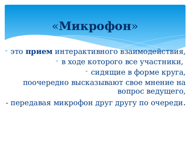 « Микрофон »   это  прием  интерактивного взаимодействия, в ходе которого все участники, сидящие в форме круга, поочередно высказывают свое мнение на вопрос ведущего, - передавая микрофон друг другу по очереди .