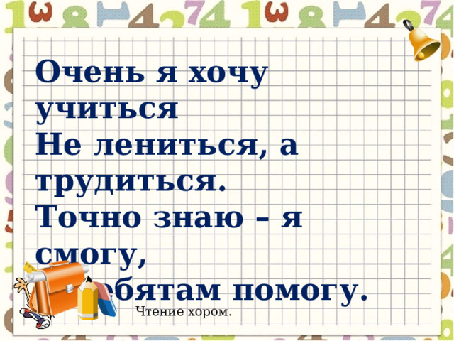 Очень я хочу учиться Не лениться, а трудиться. Точно знаю – я смогу, И ребятам помогу. Чтение хором.