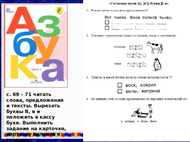 с. 69 – 71 читать слова, предложения и тексты. Вырезать буквы В, в и положить в кассу букв. Выполнить задание на карточке, карточку вклеить в тетрадь.