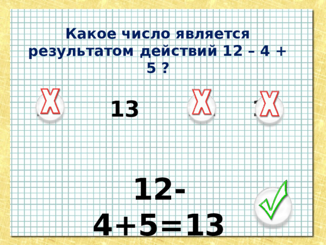 Какое число является результатом действий 12 – 4 + 5 ? 14 15 11 13 12-4+5=13