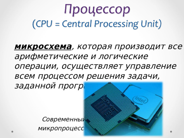 микросхема , которая производит все арифметические и логические операции, осуществляет управление всем процессом решения задачи, заданной программой;    Современный  микропроцессор