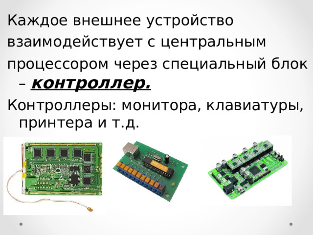 Каждое внешнее устройство взаимодействует с центральным процессором через специальный блок – контроллер. Контроллеры: монитора, клавиатуры, принтера и т.д.