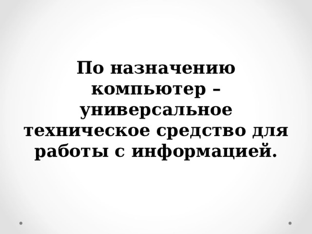 По назначению компьютер – универсальное техническое средство для работы с информацией.