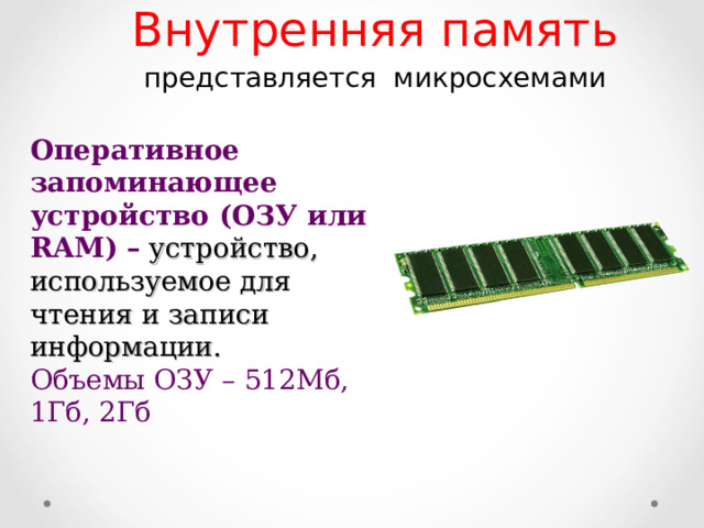 Внутренняя память представляется микросхемами Оперативное запоминающее устройство (ОЗУ или RAM )  –  устройство, используемое для чтения и записи информации. Объемы ОЗУ – 512Мб, 1Гб, 2Гб