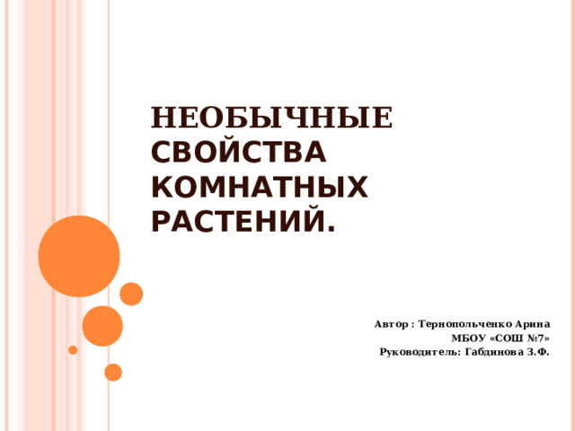 НЕОБЫЧНЫЕ СВОЙСТВА КОМНАТНЫХ РАСТЕНИЙ.          Автор : Тернопольченко Арина МБОУ «СОШ №7» Руководитель: Габдинова З.Ф .   2022 год