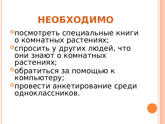 НЕОБХОДИМО посмотреть специальные книги о комнатных растениях; спросить у других людей, что они знают о комнатных растениях; обратиться за помощью к компьютеру; провести анкетирование среди одноклассников.          