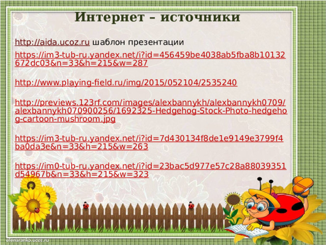 Интернет – источники http://aida.ucoz.ru  шаблон презентации https://im3-tub-ru.yandex.net/i?id=456459be4038ab5fba8b10132672dc03&n=33&h=215&w=287 http://www.playing-field.ru/img/2015/052104/2535240 http://previews.123rf.com/images/alexbannykh/alexbannykh0709/alexbannykh070900256/1692325-Hedgehog-Stock-Photo-hedgehog-cartoon-mushroom.jpg https://im3-tub-ru.yandex.net/i?id=7d430134f8de1e9149e3799f4ba0da3e&n=33&h=215&w=263 https://im0-tub-ru.yandex.net/i?id=23bac5d977e57c28a88039351d54967b&n=33&h=215&w=323