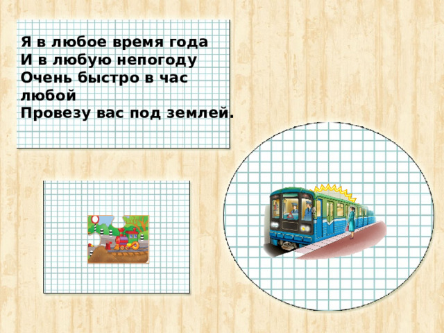 Я в любое время года И в любую непогоду Очень быстро в час любой Провезу вас под землей.