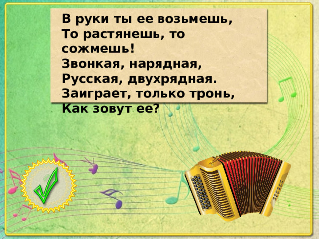 В руки ты ее возьмешь, То растянешь, то сожмешь! Звонкая, нарядная, Русская, двухрядная. Заиграет, только тронь, Как зовут ее?