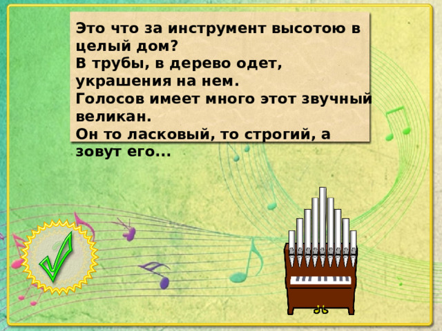 Это что за инструмент высотою в целый дом? В трубы, в дерево одет, украшения на нем. Голосов имеет много этот звучный великан. Он то ласковый, то строгий, а зовут его...