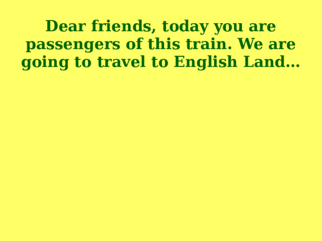 Dear friends, today you are passengers of this train. We are going to travel to English Land…
