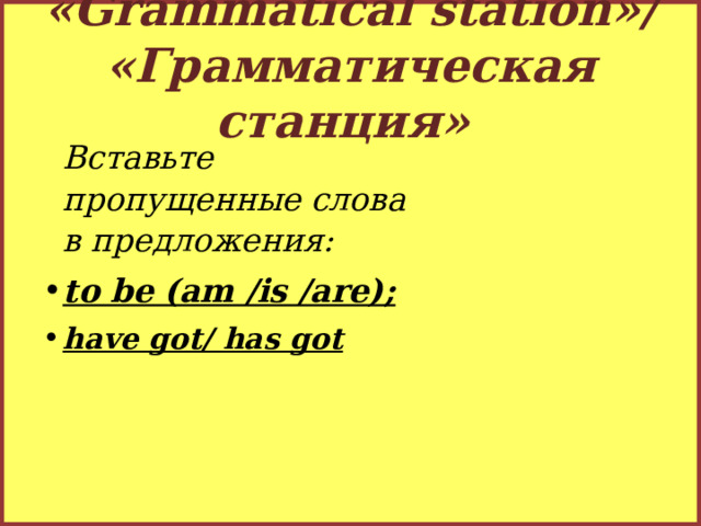 «Grammatical station»/ «Грамматическая станция» Вставьте пропущенные слова в предложения: to be (am /is /are); have got/ has got