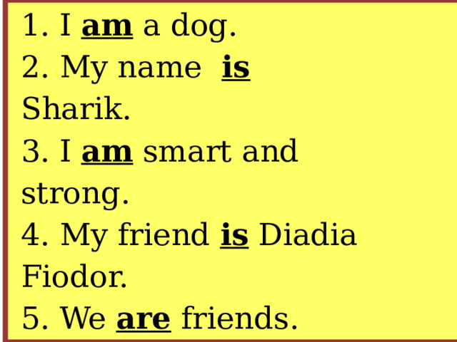 1. I am a dog.  2. My name is Sharik.  3. I am smart and strong.  4. My friend is Diadia Fiodor.  5. We are friends.