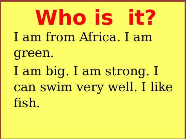 Who is it? I am from Africa. I am green. I am big. I am strong. I can swim very well. I like fish.