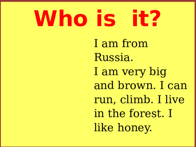 Who is it? I am from Russia.  I am very big and brown. I can run, climb. I live in the forest. I like honey.