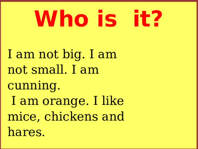 Who is it? I am not big. I am not small. I am cunning.  I am orange. I like  mice, chickens and hares.