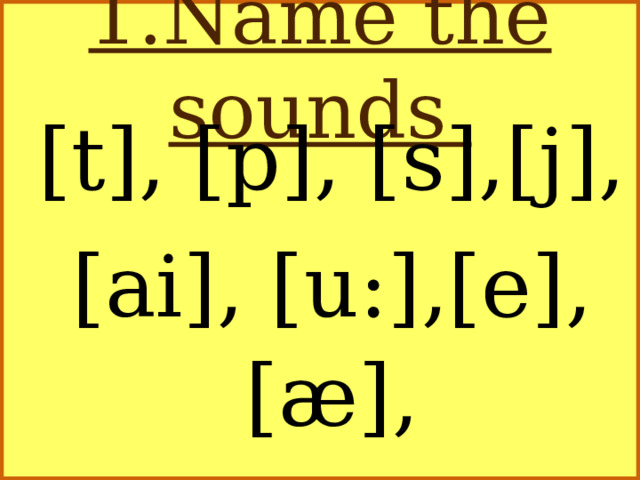 1.Name the sounds [t], [p], [s],[j], [ai], [u:],[e],[æ], [ei], [ks],[h],[w]