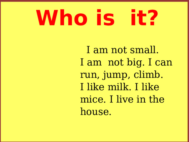 Who is it? I am not small.  I am not big. I can run, jump, climb.  I like milk. I like mice. I live in the house.