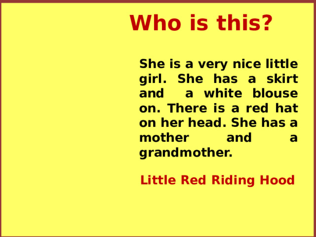 Who is this? She is a very nice little girl. She has a skirt and a white blouse on. There is a red hat on her head. She has a mother and a grandmother. Little Red Riding Hood