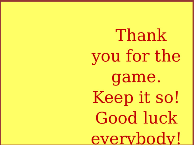 Thank you for the game. Keep it so! Good luck everybody!